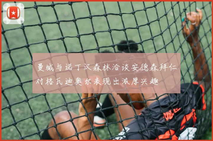 曼城与诺丁汉森林洽谈安德森拜仁对格瓦迪奥尔表现出浓厚兴趣