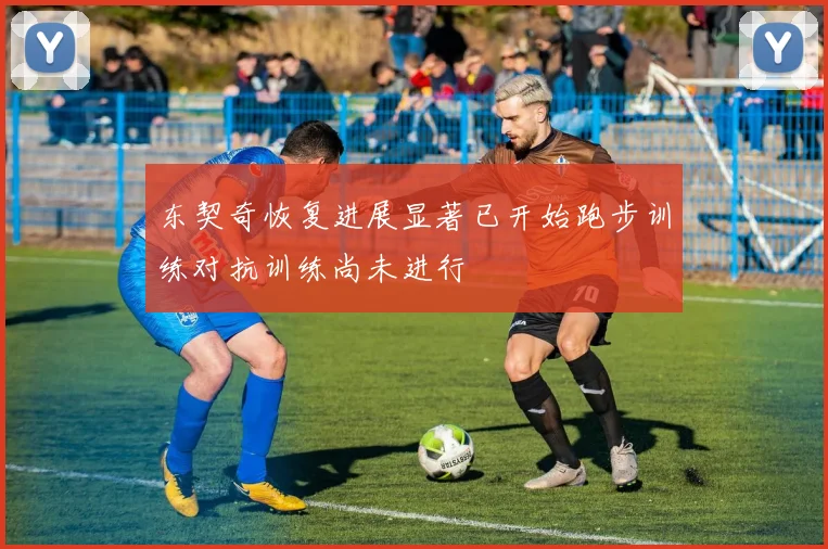 东契奇恢复进展显著已开始跑步训练对抗训练尚未进行