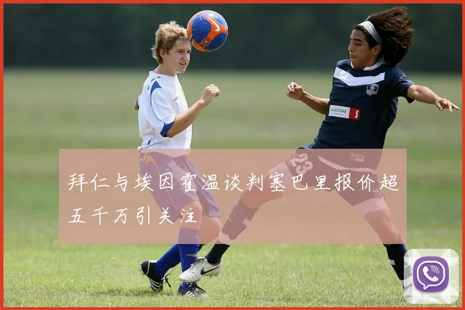 拜仁与埃因霍温谈判塞巴里报价超五千万引关注
