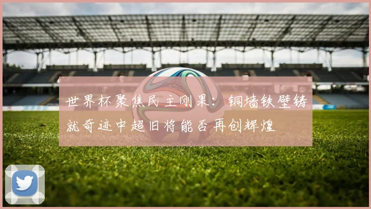 世界杯聚焦民主刚果：铜墙铁壁铸就奇迹中超旧将能否再创辉煌