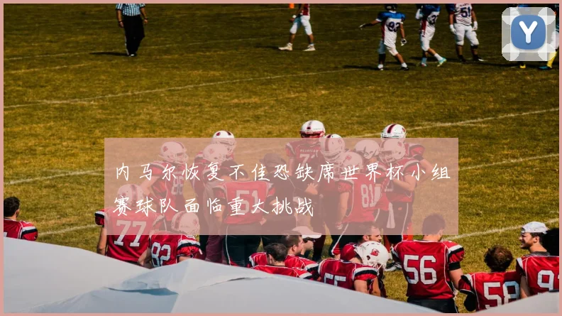 内马尔恢复不佳恐缺席世界杯小组赛球队面临重大挑战