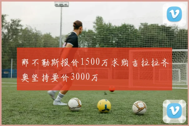 那不勒斯报价1500万求购吉拉拉齐奥坚持要价3000万