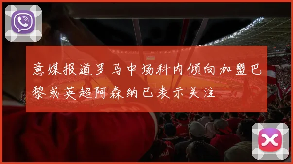 意媒报道罗马中场科内倾向加盟巴黎或英超阿森纳已表示关注