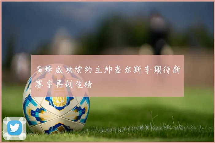 黄蜂成功续约主帅查尔斯李期待新赛季再创佳绩