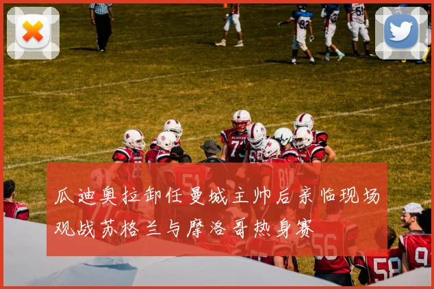 瓜迪奥拉卸任曼城主帅后亲临现场观战苏格兰与摩洛哥热身赛