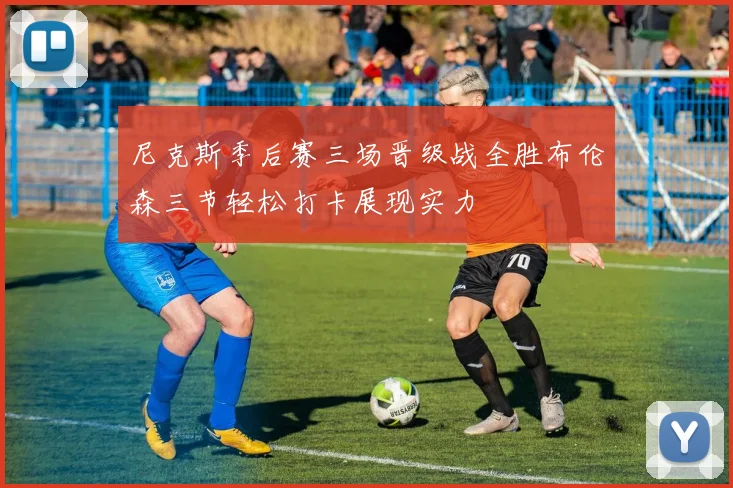 尼克斯季后赛三场晋级战全胜布伦森三节轻松打卡展现实力