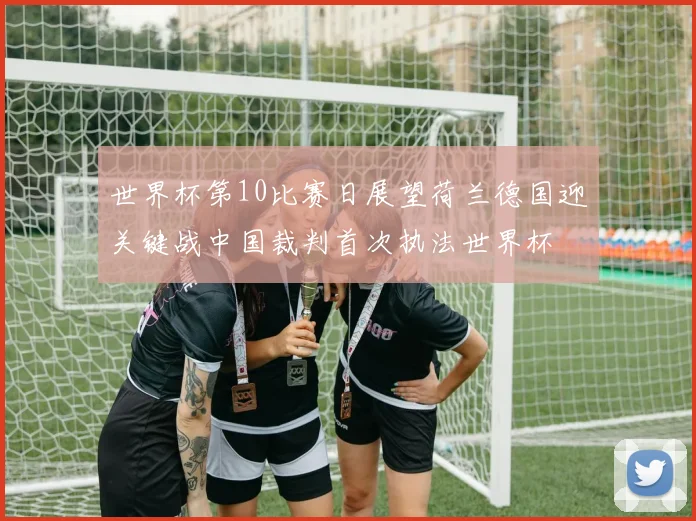 世界杯第10比赛日展望荷兰德国迎关键战中国裁判首次执法世界杯