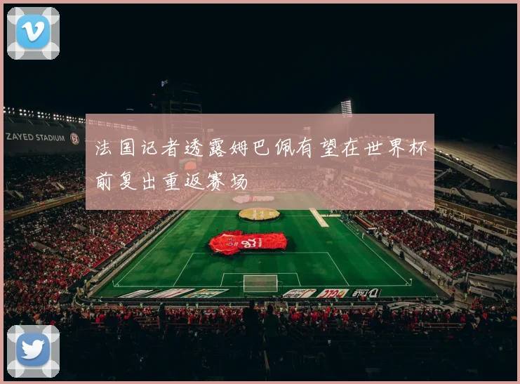 法国记者透露姆巴佩有望在世界杯前复出重返赛场