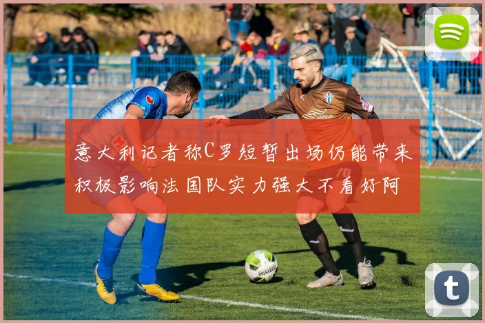 意大利记者称C罗短暂出场仍能带来积极影响法国队实力强大不看好阿根廷表现