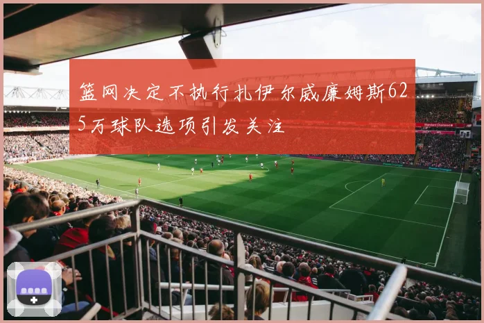 篮网决定不执行扎伊尔威廉姆斯625万球队选项引发关注