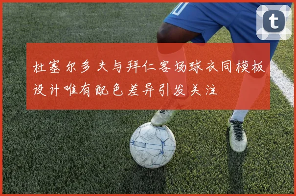 杜塞尔多夫与拜仁客场球衣同模板设计唯有配色差异引发关注