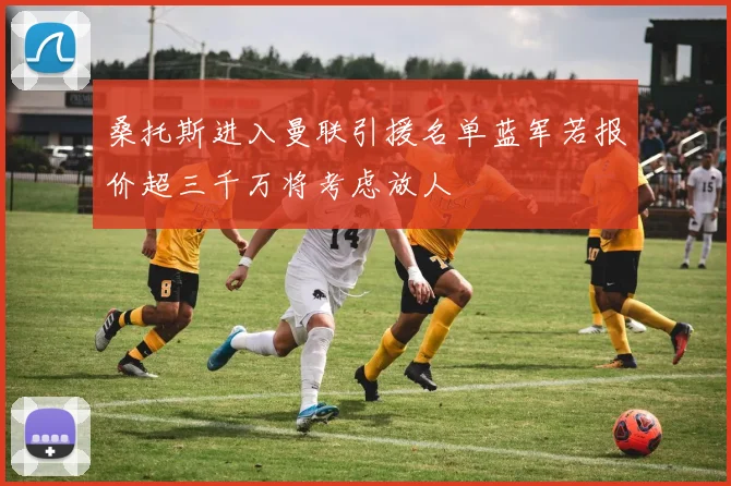 桑托斯进入曼联引援名单蓝军若报价超三千万将考虑放人