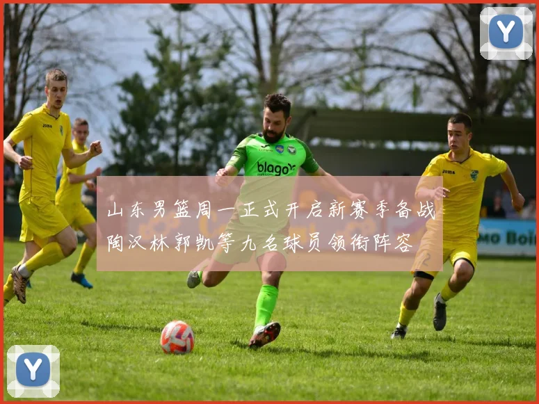 山东男篮周一正式开启新赛季备战陶汉林郭凯等九名球员领衔阵容