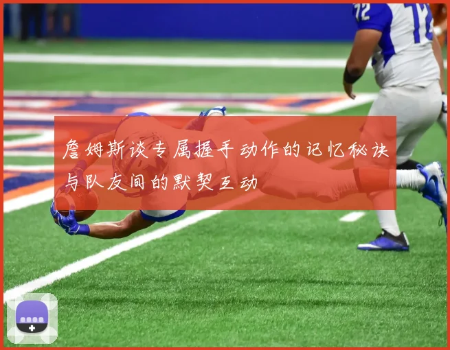 詹姆斯谈专属握手动作的记忆秘诀与队友间的默契互动