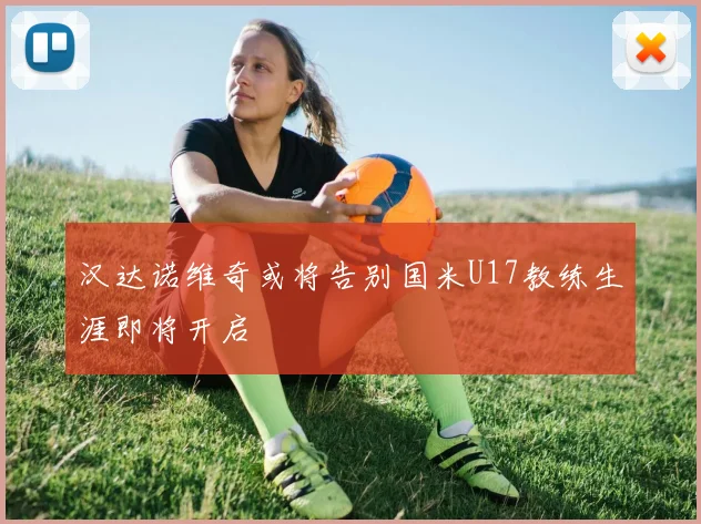 汉达诺维奇或将告别国米U17教练生涯即将开启