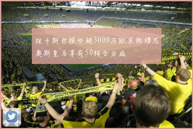 纽卡斯尔报价超3000万欧求购穆尼奥斯皇马享有50转会分成