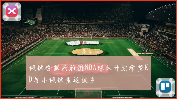 佩顿透露西雅图NBA球队计划希望KD与小佩顿重返故乡