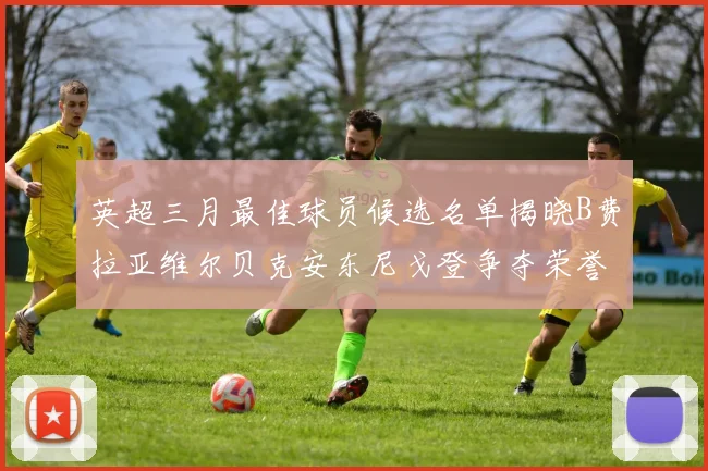 英超三月最佳球员候选名单揭晓B费拉亚维尔贝克安东尼戈登争夺荣誉