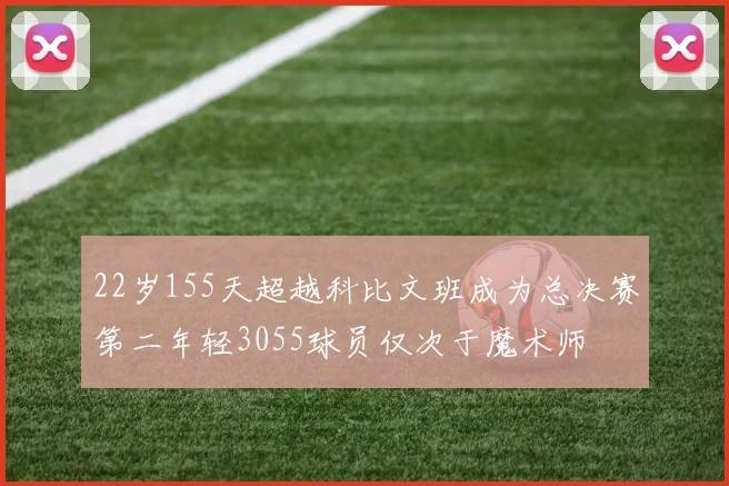22岁155天超越科比文班成为总决赛第二年轻3055球员仅次于魔术师