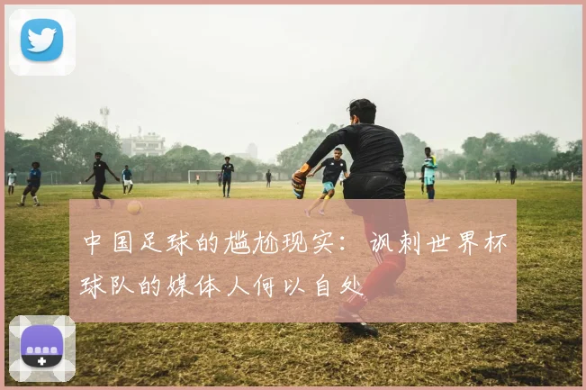 中国足球的尴尬现实：讽刺世界杯球队的媒体人何以自处