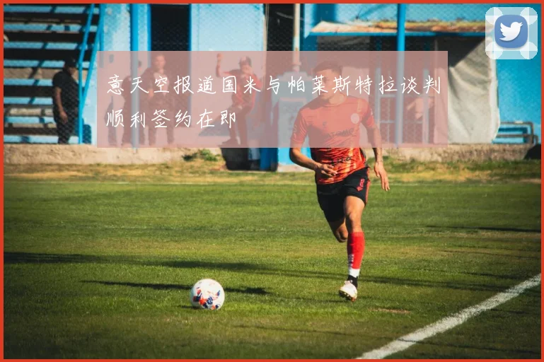 意天空报道国米与帕莱斯特拉谈判顺利签约在即