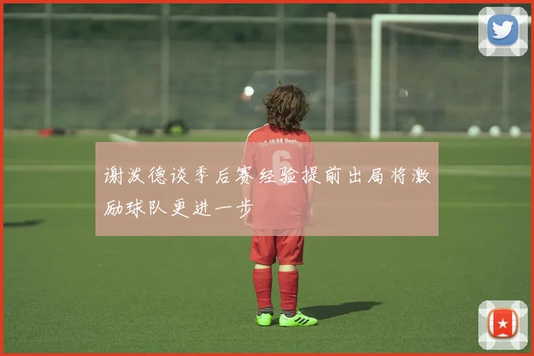 谢泼德谈季后赛经验提前出局将激励球队更进一步