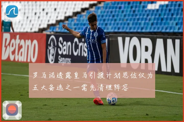 罗马诺透露皇马引援计划恩佐仅为五大备选之一需先清理阵容