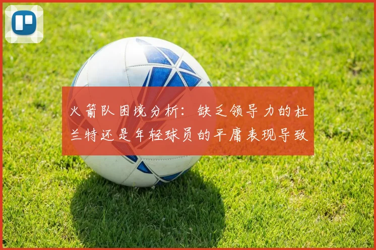 火箭队困境分析：缺乏领导力的杜兰特还是年轻球员的平庸表现导致的问题