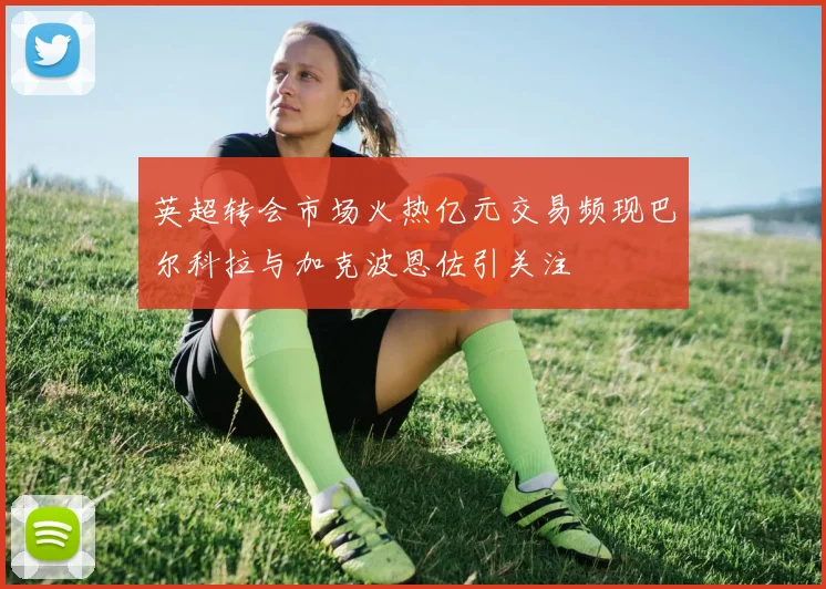 英超转会市场火热亿元交易频现巴尔科拉与加克波恩佐引关注