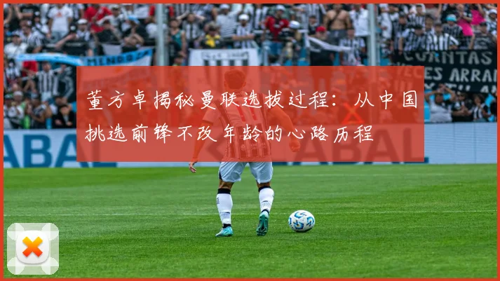 董方卓揭秘曼联选拔过程：从中国挑选前锋不改年龄的心路历程