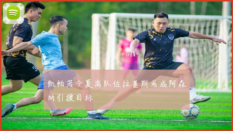 凯帕若今夏离队佐拉基斯或成阿森纳引援目标